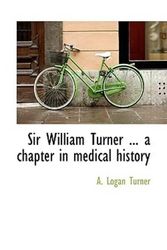 Cover Art for 9781117460109, Sir William Turner ... a Chapter in Medical History by A. Logan Turner