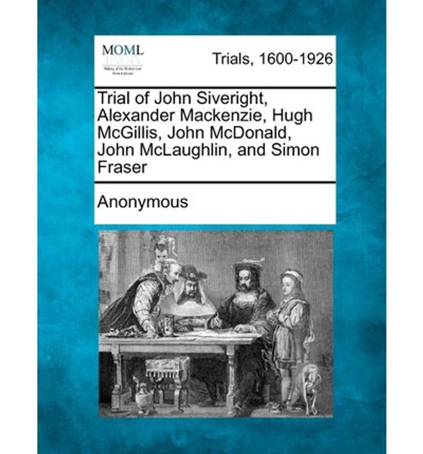 Cover Art for 9781275500440, Trial of John Siveright, Alexander MacKenzie, Hugh McGillis, John McDonald, John McLaughlin, and Simon Fraser by Anonymous