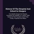 Cover Art for 9781378892534, History Of The Hospital And School In Glasgow: Founded By George And Thomas Hutcheson Of Lambhill, A.d. 1639-41, With Notices Of The Founders And Of Their Family, Properties And Affairs by Hill, William Henry, Hutcheson, George, Hutcheson, Thomas