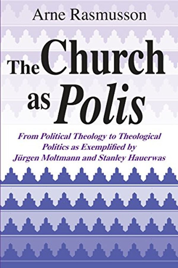 Cover Art for 9780268008093, The Church As Polis: From Political Theology to Theological Politics As Exemplified by Jurgen Moltmann and Stanley Hauerwas by Arne Rasmusson