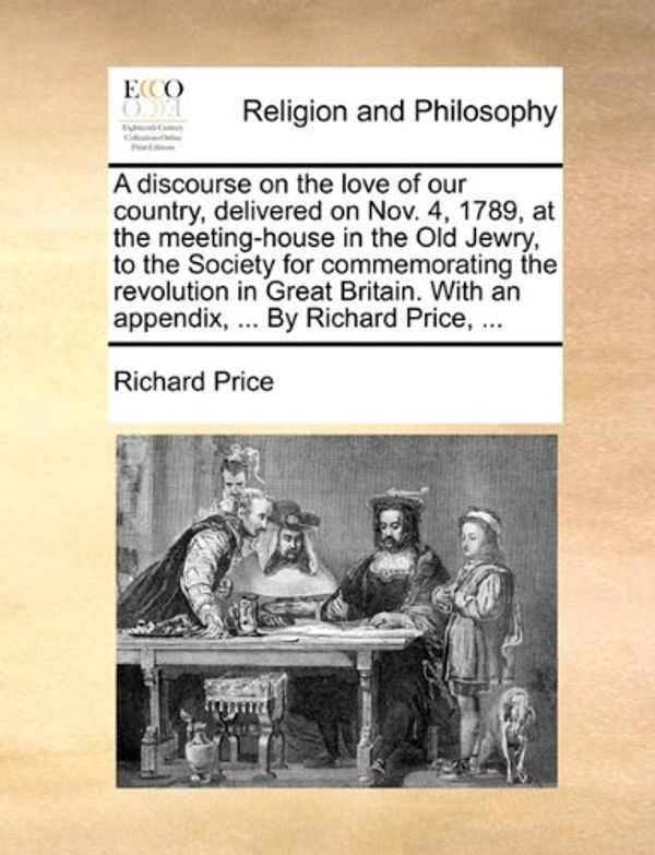 Cover Art for 9781170635308, A Discourse on the Love of Our Country, Delivered on Nov. 4, 1789, at the Meeting-House in the Old Jewry, to the Society for Commemorating the Revolution in Great Britain. with an Appendix, ... by Richard Price, ... by Richard Price