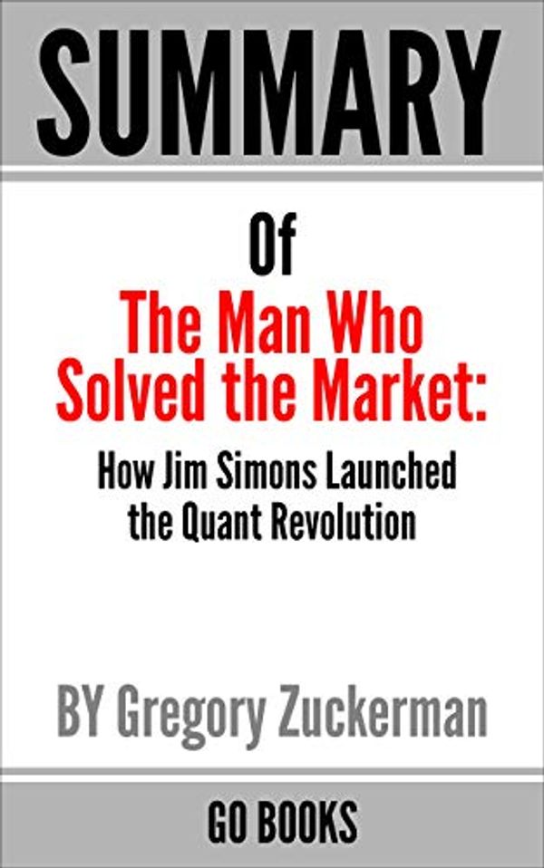 Cover Art for B083CWHG47, Summary of The Man Who Solved the Market: How Jim Simons Launched the Quant Revolution by: Gregory Zuckerman | a Go BOOKS Summary Guide by Go Books