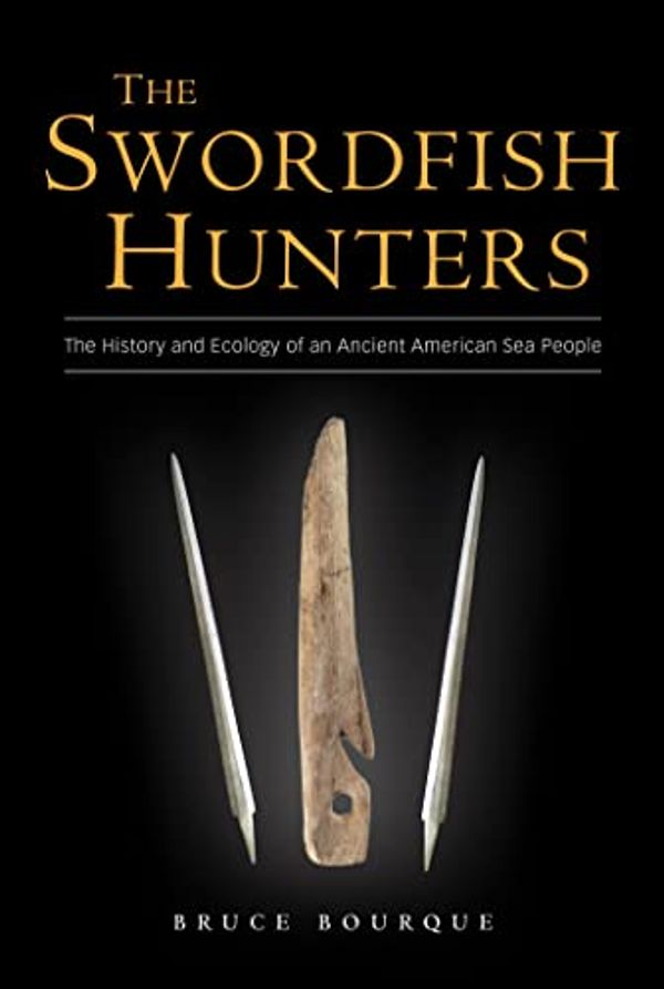 Cover Art for 9781593730383, The Swordfish Hunters: The History and Ecology of an Ancient American Sea People by Bruce Bourque
