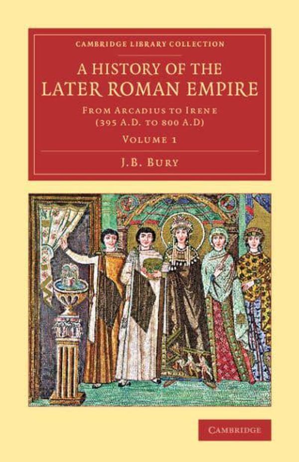 Cover Art for 9781108083171, A History of the Later Roman Empire 2 Volume Set: A History of the Later Roman Empire: From Arcadius to Irene (395 A.D. to 800 A.D): Volume 1 (Cambridge Library Collection - Classics) by J. B. Bury