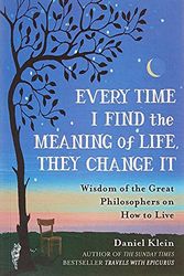 Cover Art for 9781780749884, Every Time I Find the Meaning of Life, They Change It: Wisdom of the Great Philosophers on How to Live by Daniel Klein
