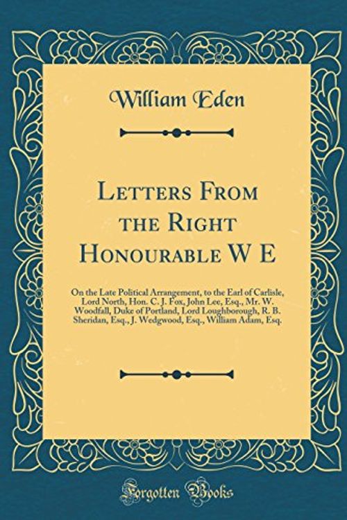 Cover Art for 9780332108865, Letters From the Right Honourable W E: On the Late Political Arrangement, to the Earl of Carlisle, Lord North, Hon. C. J. Fox, John Lee, Esq., Mr. W. ... Esq., J. Wedgwood, Esq., William Adam, Esq by William Eden