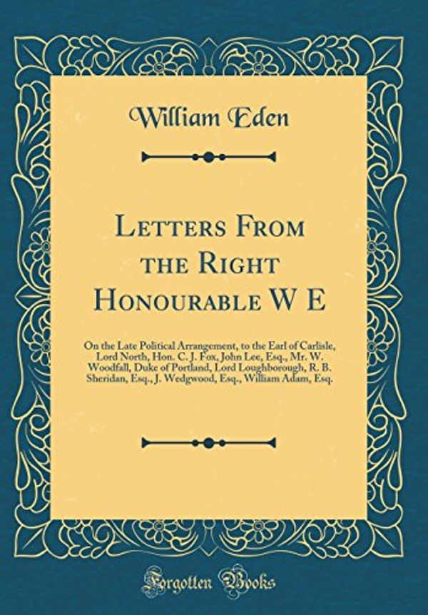 Cover Art for 9780332108865, Letters From the Right Honourable W E: On the Late Political Arrangement, to the Earl of Carlisle, Lord North, Hon. C. J. Fox, John Lee, Esq., Mr. W. ... Esq., J. Wedgwood, Esq., William Adam, Esq by William Eden