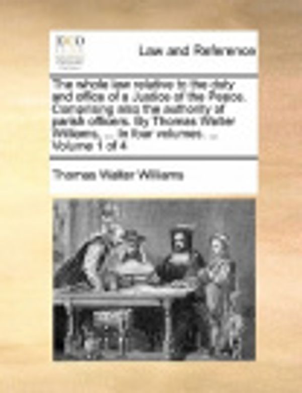 Cover Art for 9781170730898, The Whole Law Relative to the Duty and Office of a Justice of the Peace. Comprising Also the Authority of Parish Officers. by Thomas Walter Williams, by Thomas Walter Williams