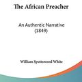 Cover Art for 9781120870414, The African Preacher: An Authentic Narrative (1849) by William Spottswood White