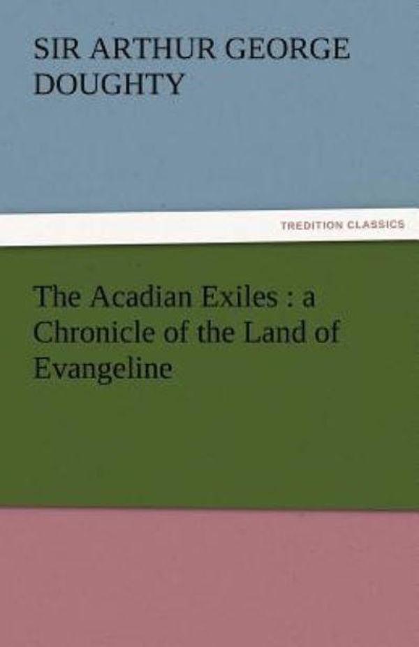 Cover Art for 9783842463370, The Acadian Exiles : a Chronicle of the Land of Evangeline by Arthur G. (Arthur George), Sir Doughty