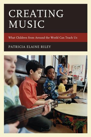 Cover Art for 9781475830187, Creating MusicWhat Children from Around the World Can Teach Us by Patricia Elaine Riley