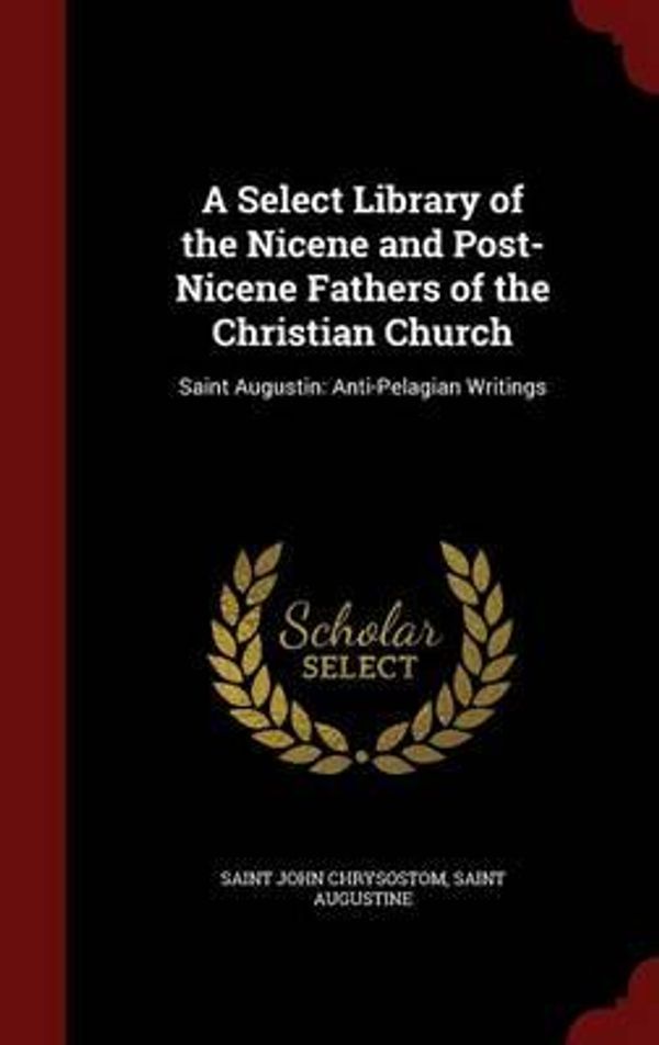 Cover Art for 9781298665928, A Select Library of the Nicene and Post-Nicene Fathers of the Christian ChurchSaint Augustin: Anti-Pelagian Writings by Unknown
