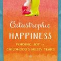 Cover Art for 9780316337502, Catastrophic Happiness: Finding Joy in Childhood's Messy Years by Catherine Newman