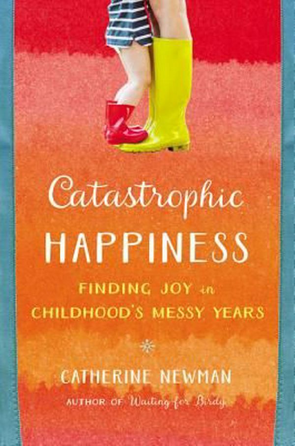 Cover Art for 9780316337502, Catastrophic Happiness: Finding Joy in Childhood's Messy Years by Catherine Newman