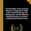 Cover Art for 9781371278212, The Mentality of the Criminal Woman; A Comparative Study of the Criminal Woman, the Working Girl, and the Efficient Working Woman, in a Series of Mental and Physical Tests by Clara Jean Weidensall