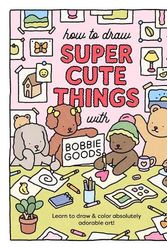 Cover Art for 9780760385029, How to Draw Super Cute Things with Bobbie Goods!: Learn to Draw & Color Absolutely Adorable Art!: 3 by Bobbie Goods