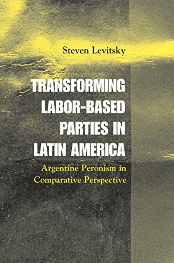 Cover Art for B01DM2FYQM, Transforming Labor-Based Parties in Latin America: Argentine Peronism in Comparative Perspective by Steven Levitsky