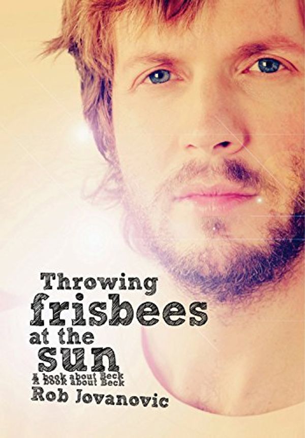 Cover Art for 9781908279606, Throwing Frisbees at the Sun: A Book About Beck by Rob Jovanovic