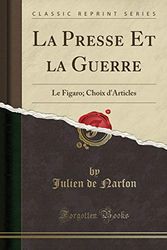 Cover Art for 9780259817352, La Presse Et la Guerre: Le Figaro; Choix d'Articles (Classic Reprint) by Julien de Narfon