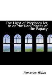 Cover Art for 9781103000715, The Light of Prophecy Let in on the Dark Places of the Papacy by Alexander Hislop