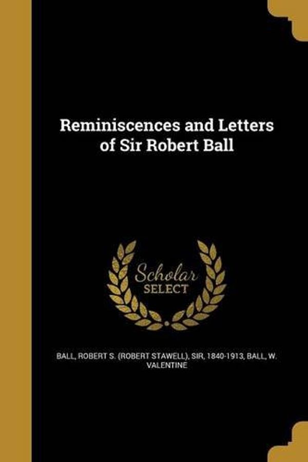 Cover Art for 9781363811458, Reminiscences and Letters of Sir Robert Ball by Robert S (Robert Stawell) Sir Ball (creator), W Valentine Ball (creator)