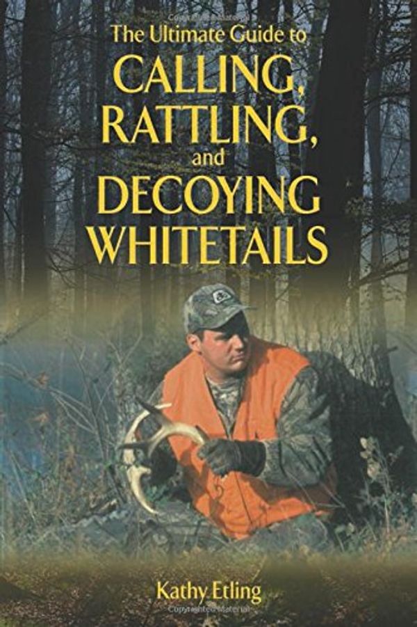 Cover Art for 9781620871089, The Ultimate Guide to Calling, Rattling, and Decoying Whitetails by Kathy Etling