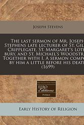 Cover Art for 9781171356196, The Last Sermon of Mr. Joseph Stephens Late Lecturer of St. Giles's Cripplegate, St. Margaret's Loth-Bury, and St. Michael's Woodstreet. Together with by Joseph Stevens