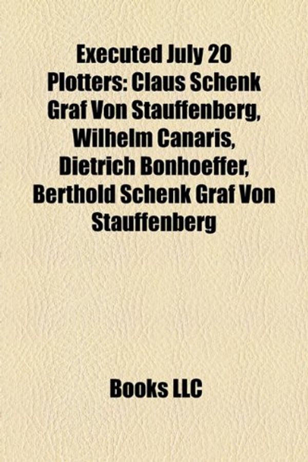 Cover Art for 9781155443270, Executed July 20 Plotters: Claus Schenk Graf Von Stauffenberg, Wilhelm Canaris, Dietrich Bonhoeffer, Berthold Schenk Graf Von Stauffenberg by Books LLC