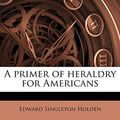 Cover Art for 9781245078160, A Primer of Heraldry for Americans by Edward Singleton Holden