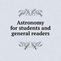 Cover Art for 9785518484023, Astronomy for Students and General Readers by Simon Newcomb, Edward Singleton Holden