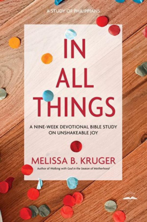 Cover Art for B075HY44JV, In All Things: A Nine-Week Devotional Bible Study on Unshakeable Joy by Melissa B. Kruger