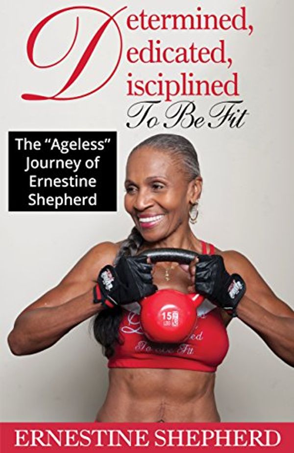 Cover Art for B077J4X4BM, Determined, Dedicated, Disciplined To Be Fit : The "Ageless" Journey of Ernestine Shepherd by Ernestine Shepherd, Teresa Brown