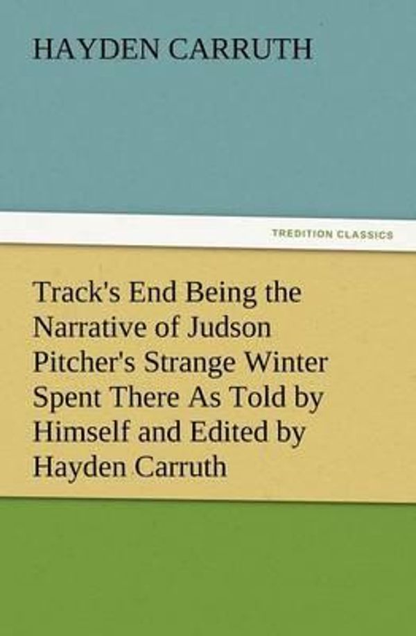 Cover Art for 9783847217473, Track's End Being the Narrative of Judson Pitcher's Strange Winter Spent There as Told by Himself and Edited by Hayden Carruth Including an Accurate Account of His Numerous Adventures, and the Facts Concerning His Several Surprising Escapes from Death Now by Hayden Carruth