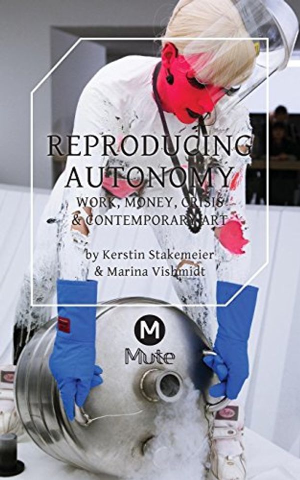 Cover Art for 9781906496999, Reproducing AutonomyWork, Money, Crisis and Contemporary Art by Kerstin Stakemeier, Marina Vishmidt