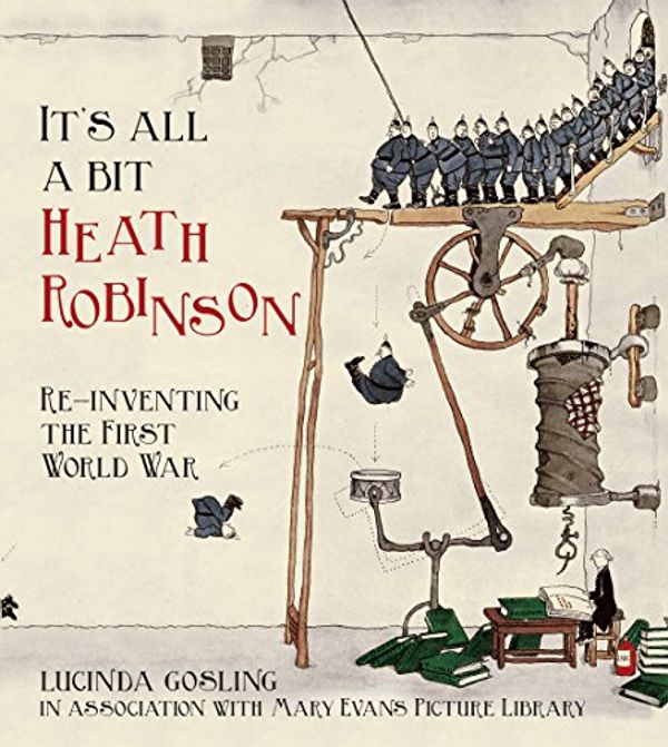 Cover Art for B073X8H9D9, It's All a Bit Heath Robinson: Re-inventing the First World War by Gosling in association with Mary Evans Picture Library, Lucinda