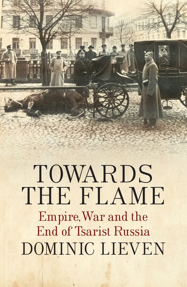 Cover Art for 9781846143816, Towards the Flame: Empire, War and the End of Tsarist Russia by Dominic Lieven