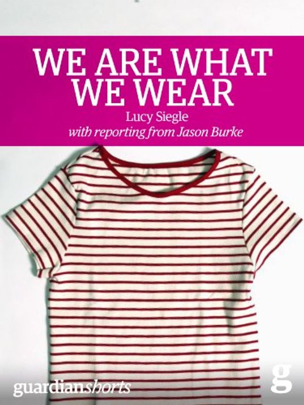 Cover Art for B00JQ701IY, We Are What We Wear: Unravelling fast fashion and the collapse of Rana Plaza (Guardian Shorts Book 13) by Siegle, Lucy, Burke, Jason