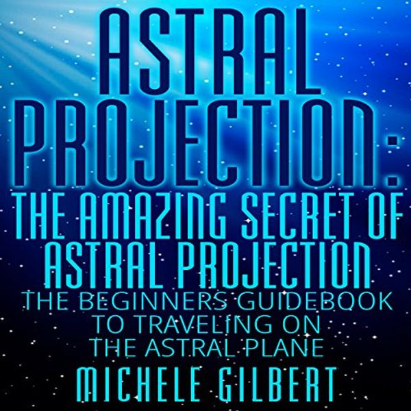 Cover Art for B00ZRR7GLM, Astral Projection: The Amazing Secret of Astral Projection: The Beginners Guidebook to Traveling on the Astral Plane by Michele Gilbert