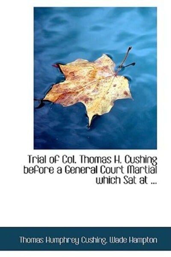 Cover Art for 9780554687049, Trial of Col. Thomas H. Cushing Before a General Court Martial Which Sat at ... by Humphrey Cushing, Wade Hampton Thomas