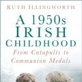 Cover Art for 9780750983549, A 1950s Irish Childhood: From Catapults to Communion Medals by Ruth Illingworth