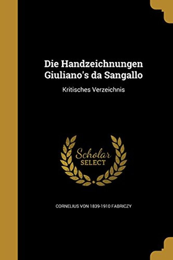 Cover Art for 9781363168064, Die Handzeichnungen Giuliano's da Sangallo: Kritisches Verzeichnis by Fabriczy, Cornelius Von 1839-1910