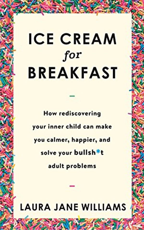 Cover Art for B01N36Z0FQ, Ice Cream for Breakfast: How rediscovering your inner child can make you calmer, happier, and solve your bullsh*t adult problems by Laura Jane Williams