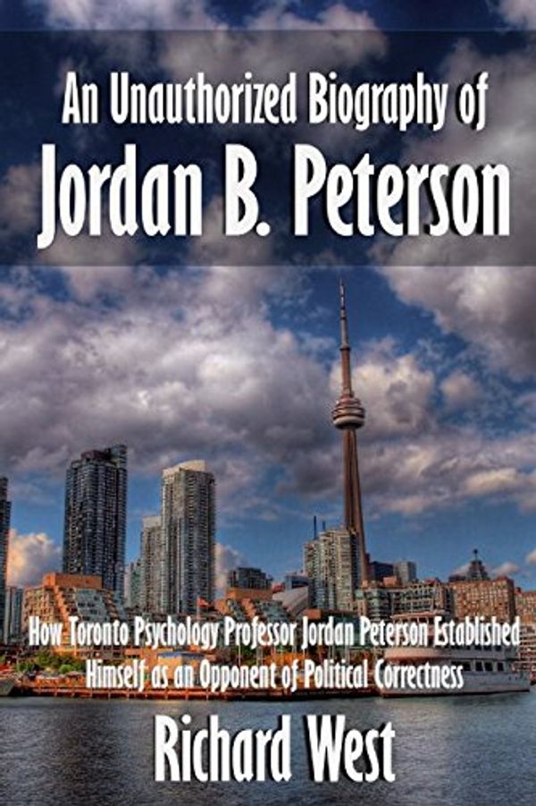 Cover Art for 9781520476728, An Unauthorized Biography of Jordan B. Peterson: How Toronto Psychology Professor Jordan Peterson Established Himself as an Opponent of Political Correctness by Richard West