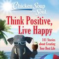 Cover Art for 9781611599923, Chicken Soup for the Soul: Think Positive, Live Happy: 101 Stories about Creating Your Best Life by Amy Newmark, Deborah Norville