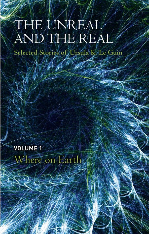 Cover Art for 9781473202849, The Unreal and the Real Volume 1: Selected Stories of Ursula K. Le Guin: Where on Earth by Ursula K. Le Guin