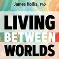 Cover Art for B089CJ2YZ1, Living Between Worlds: Finding Personal Resilience in Changing Times by James Hollis