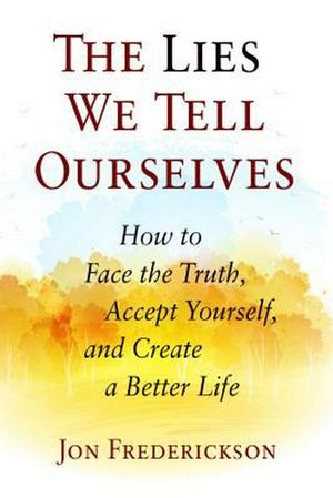 Cover Art for 9780988378889, The Lies We Tell Ourselves: How to Face the Truth, Accept Yourself, and Create a Better Life by Jon Frederickson