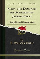 Cover Art for 9780267336807, Kunst und Künstler des Achtzehnten Jahrhunderts: Biographien und Charakteristiken (Classic Reprint) by A. Wolfgang Becker