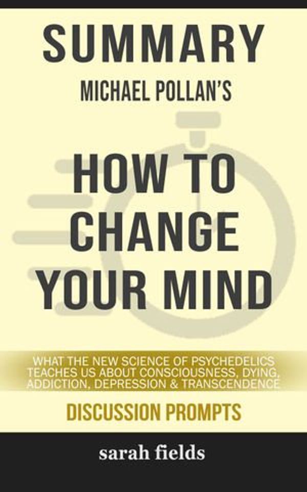 Cover Art for 9780463982716, SUMMARY Of How to Change Your Mind: What the New Science of Psychedelics Teaches Us About Consciousness, Dying, Addiction, Depression, and Transcendence by Michael Pollan (Discussion Prompts) by Sarah Fields