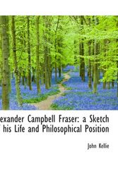 Cover Art for 9781115215824, Alexander Campbell Fraser: a Sketch of his Life and Philosophical Position by John Kellie